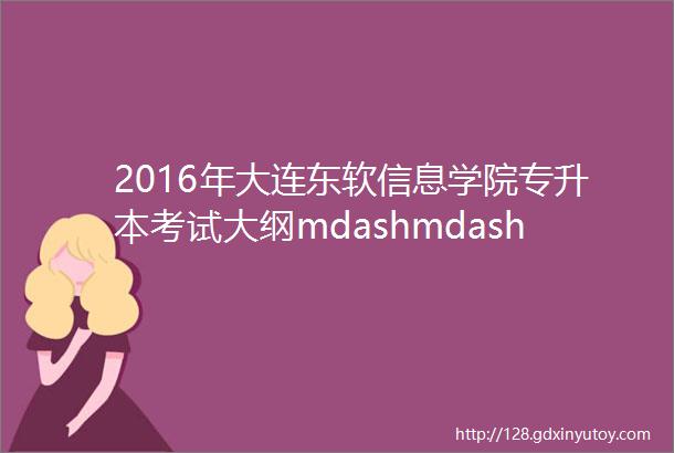2016年大连东软信息学院专升本考试大纲mdashmdash电子商务专业