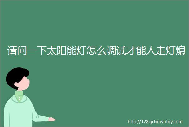 请问一下太阳能灯怎么调试才能人走灯熄