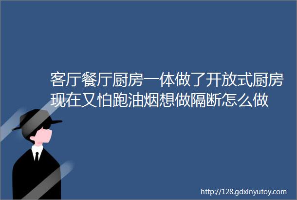 客厅餐厅厨房一体做了开放式厨房现在又怕跑油烟想做隔断怎么做