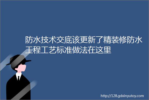 防水技术交底该更新了精装修防水工程工艺标准做法在这里