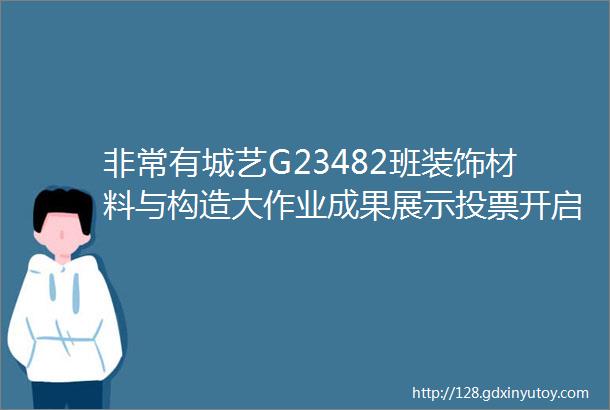 非常有城艺G23482班装饰材料与构造大作业成果展示投票开启啦