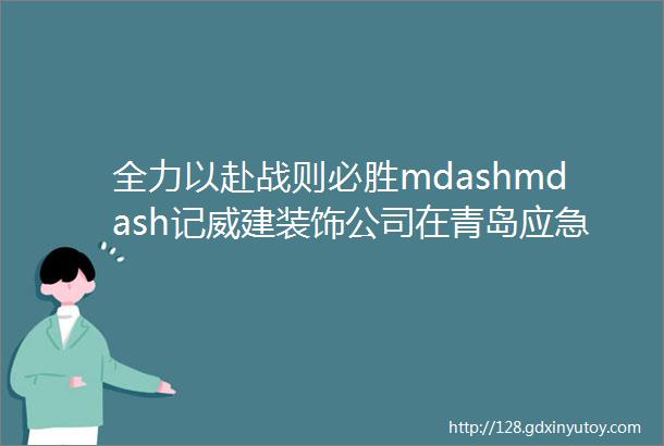 全力以赴战则必胜mdashmdash记威建装饰公司在青岛应急医院建设的日与夜